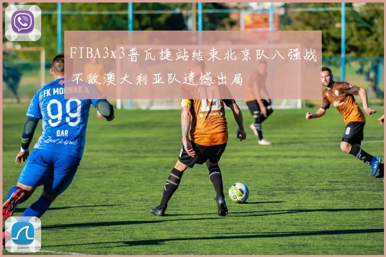 FIBA3x3普瓦捷站结束北京队八强战不敌澳大利亚队遗憾出局