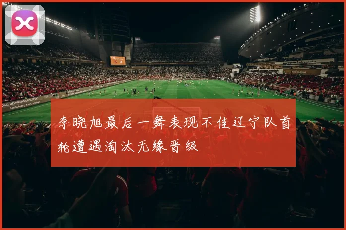 李晓旭最后一舞表现不佳辽宁队首轮遭遇淘汰无缘晋级