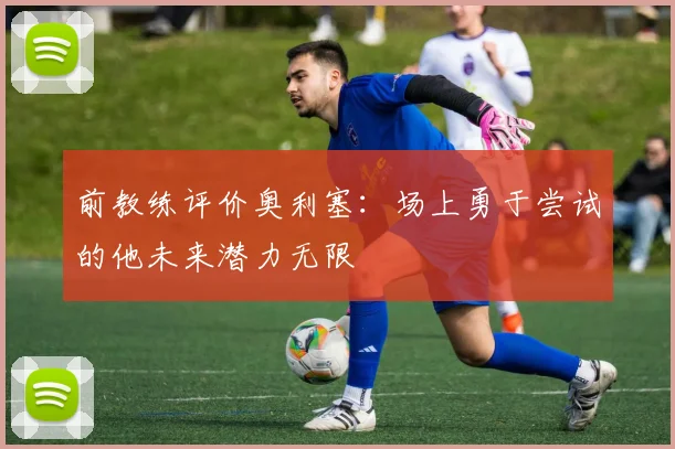 前教练评价奥利塞：场上勇于尝试的他未来潜力无限