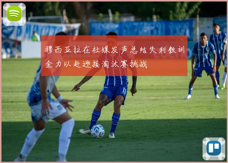 穆西亚拉在社媒发声总结失利教训全力以赴迎接淘汰赛挑战