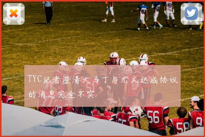 TYC记者澄清大马丁与尤文达成协议的消息完全不实