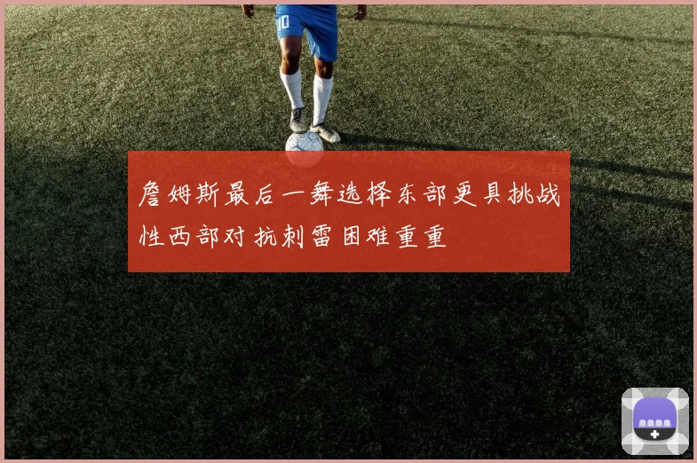 詹姆斯最后一舞选择东部更具挑战性西部对抗刺雷困难重重