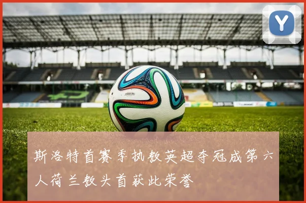 斯洛特首赛季执教英超夺冠成第六人荷兰教头首获此荣誉