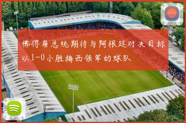 佛得角总统期待与阿根廷对决目标以1-0小胜梅西领军的球队