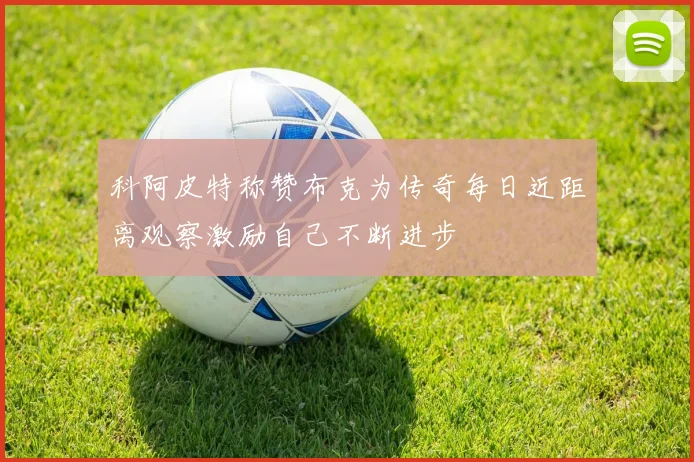 科阿皮特称赞布克为传奇每日近距离观察激励自己不断进步